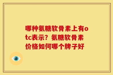 哪种氨糖软骨素上有otc表示？氨糖软骨素价格如何哪个牌子好