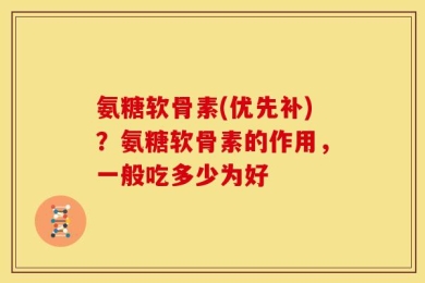 氨糖软骨素(优先补)？氨糖软骨素的作用，一般吃多少为好