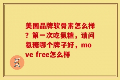 美国品牌软骨素怎么样？第一次吃氨糖，请问氨糖哪个牌子好，move free怎么样