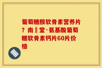 葡萄糖胺软骨素营养片？南雲堂·氨基酸葡萄糖软骨素钙片60片价格