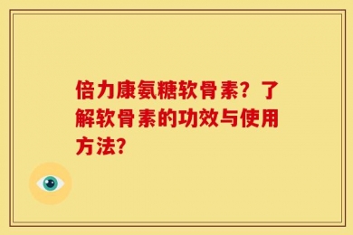 倍力康氨糖软骨素？了解软骨素的功效与使用方法？