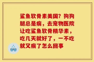 鲨鱼软骨素美国？狗狗腿总是瘸，去宠物医院让吃鲨鱼软骨精华素，吃几天就好了，一不吃就又瘸了怎么回事