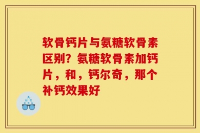 软骨钙片与氨糖软骨素区别？氨糖软骨素加钙片，和，钙尔奇，那个补钙效果好