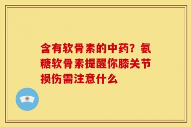 含有软骨素的中药？氨糖软骨素提醒你膝关节损伤需注意什么