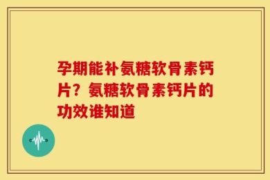孕期能补氨糖软骨素钙片？氨糖软骨素钙片的功效谁知道