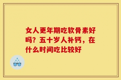 女人更年期吃软骨素好吗？五十岁人补钙，在什么时间吃比较好