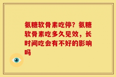 氨糖软骨素吃停？氨糖软骨素吃多久见效，长时间吃会有不好的影响吗