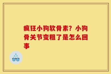疯狂小狗软骨素？小狗骨关节变粗了是怎么回事