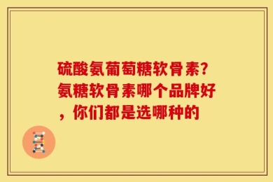 硫酸氨葡萄糖软骨素？氨糖软骨素哪个品牌好，你们都是选哪种的