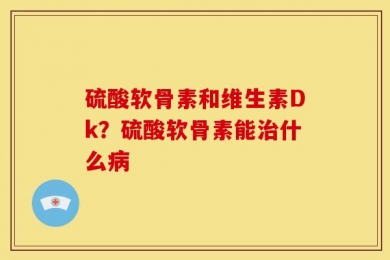 硫酸软骨素和维生素Dk？硫酸软骨素能治什么病
