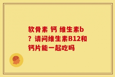 软骨素 钙 维生素b？请问维生素B12和钙片能一起吃吗
