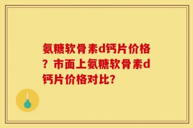 氨糖软骨素d钙片价格？市面上氨糖软骨素d钙片价格对比？