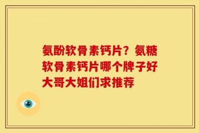 氨酚软骨素钙片？氨糖软骨素钙片哪个牌子好大哥大姐们求推荐
