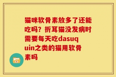 猫咪软骨素放多了还能吃吗？折耳猫没发病时需要每天吃dasuquin之类的猫用软骨素吗
