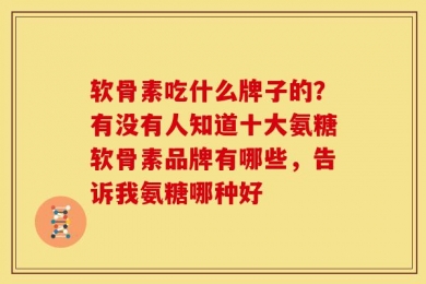 软骨素吃什么牌子的？有没有人知道十大氨糖软骨素品牌有哪些，告诉我氨糖哪种好