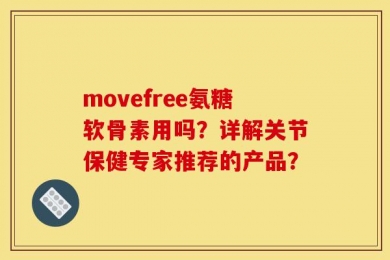 movefree氨糖软骨素用吗？详解关节保健专家推荐的产品？