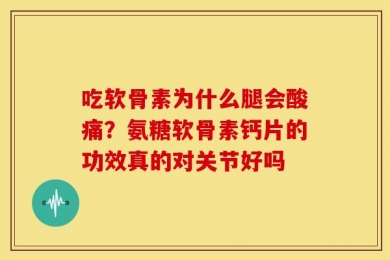 吃软骨素为什么腿会酸痛？氨糖软骨素钙片的功效真的对关节好吗