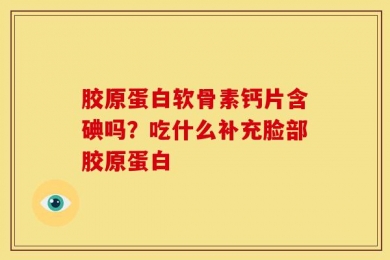 胶原蛋白软骨素钙片含碘吗？吃什么补充脸部胶原蛋白