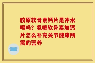 胶原软骨素钙片是冲水喝吗？氨糖软骨素加钙片怎么补充关节健康所需的营养