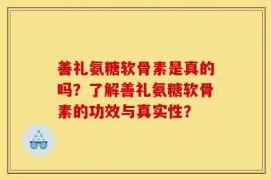 善礼氨糖软骨素是真的吗？了解善礼氨糖软骨素的功效与真实性？