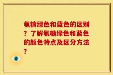 氨糖绿色和蓝色的区别？了解氨糖绿色和蓝色的颜色特点及区分方法？