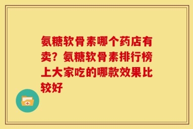 氨糖软骨素哪个药店有卖？氨糖软骨素排行榜上大家吃的哪款效果比较好