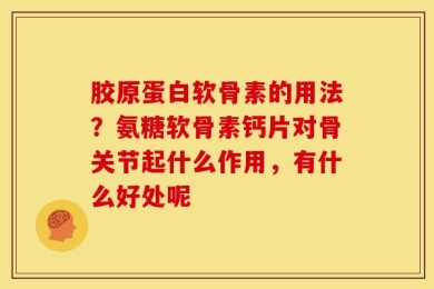 胶原蛋白软骨素的用法？氨糖软骨素钙片对骨关节起什么作用，有什么好处呢