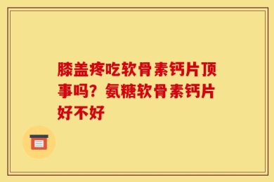 膝盖疼吃软骨素钙片顶事吗？氨糖软骨素钙片好不好