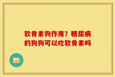 软骨素狗作用？糖尿病的狗狗可以吃软骨素吗