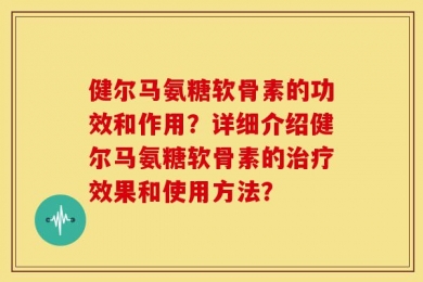 健尔马氨糖软骨素的功效和作用？详细介绍健尔马氨糖软骨素的治疗效果和使用方法？