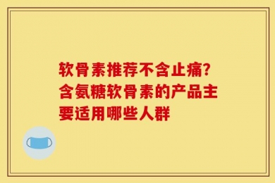 软骨素推荐不含止痛？含氨糖软骨素的产品主要适用哪些人群