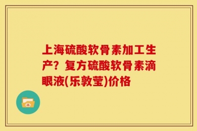 上海硫酸软骨素加工生产？复方硫酸软骨素滴眼液(乐敦莹)价格