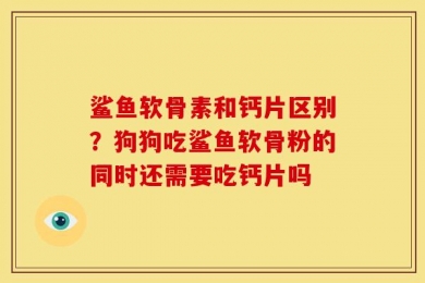 鲨鱼软骨素和钙片区别？狗狗吃鲨鱼软骨粉的同时还需要吃钙片吗