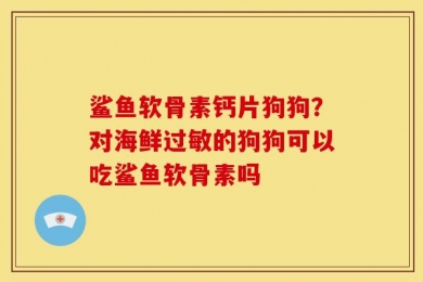 鲨鱼软骨素钙片狗狗？对海鲜过敏的狗狗可以吃鲨鱼软骨素吗