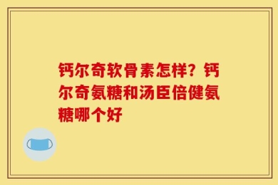 钙尔奇软骨素怎样？钙尔奇氨糖和汤臣倍健氨糖哪个好