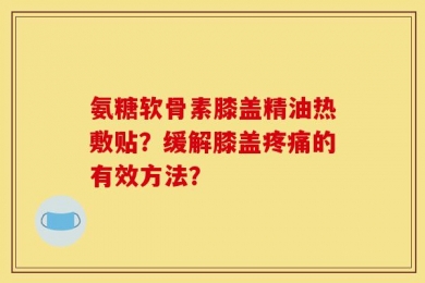 氨糖软骨素膝盖精油热敷贴？缓解膝盖疼痛的有效方法？