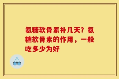 氨糖软骨素补几天？氨糖软骨素的作用，一般吃多少为好