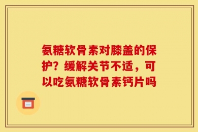 氨糖软骨素对膝盖的保护？缓解关节不适，可以吃氨糖软骨素钙片吗
