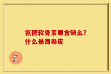 氨糖软骨素里含碘么？什么是海参皮