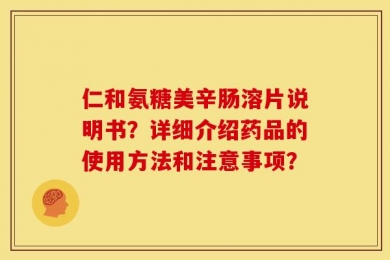 仁和氨糖美辛肠溶片说明书？详细介绍药品的使用方法和注意事项？