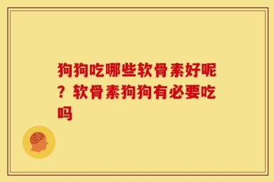 狗狗吃哪些软骨素好呢？软骨素狗狗有必要吃吗