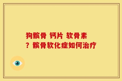 狗髌骨 钙片 软骨素？髌骨软化症如何治疗