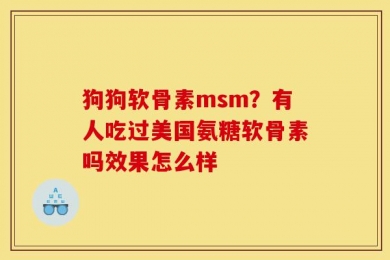 狗狗软骨素msm？有人吃过美国氨糖软骨素吗效果怎么样