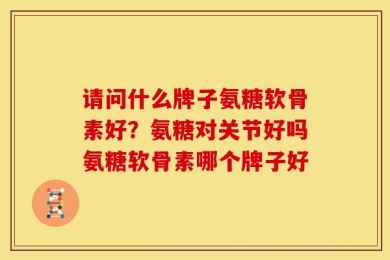 请问什么牌子氨糖软骨素好？氨糖对关节好吗氨糖软骨素哪个牌子好