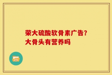 荣大硫酸软骨素广告？大骨头有营养吗
