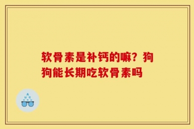 软骨素是补钙的嘛？狗狗能长期吃软骨素吗