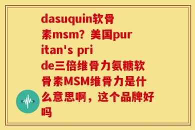 dasuquin软骨素msm？美国puritan's pride三倍维骨力氨糖软骨素MSM维骨力是什么意思啊，这个品牌好吗