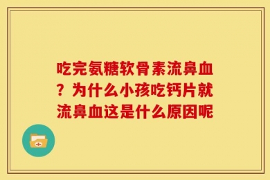 吃完氨糖软骨素流鼻血？为什么小孩吃钙片就流鼻血这是什么原因呢