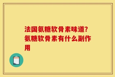 法国氨糖软骨素味道？氨糖软骨素有什么副作用