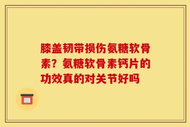 膝盖韧带损伤氨糖软骨素？氨糖软骨素钙片的功效真的对关节好吗